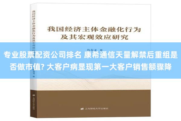 专业股票配资公司排名 康希通信天量解禁后重组是否做市值? 大客户病显现第一大客户销售额骤降