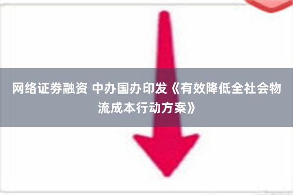 网络证劵融资 中办国办印发《有效降低全社会物流成本行动方案》