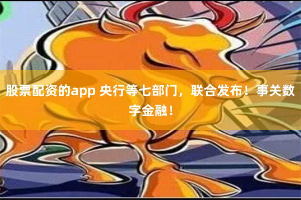 股票配资的app 央行等七部门，联合发布！事关数字金融！