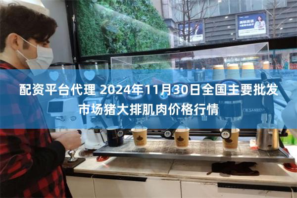 配资平台代理 2024年11月30日全国主要批发市场猪大排肌肉价格行情