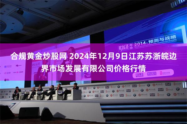 合规黄金炒股网 2024年12月9日江苏苏浙皖边界市场发展有限公司价格行情