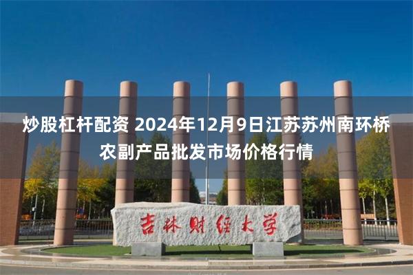 炒股杠杆配资 2024年12月9日江苏苏州南环桥农副产品批发市场价格行情