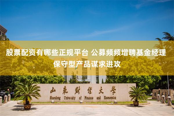 股票配资有哪些正规平台 公募频频增聘基金经理 保守型产品谋求进攻