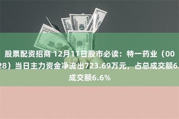 股票配资招商 12月11日股市必读：特一药业（002728）当日主力资金净流出723.69万元，占总成交额6.6%