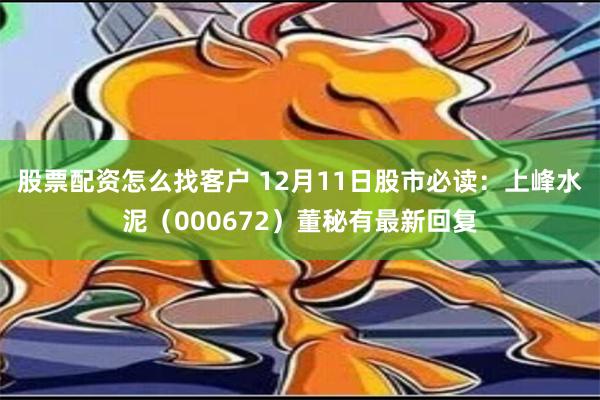 股票配资怎么找客户 12月11日股市必读：上峰水泥（000672）董秘有最新回复