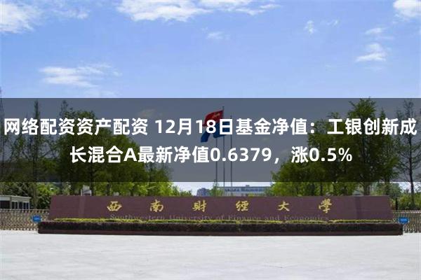 网络配资资产配资 12月18日基金净值：工银创新成长混合A最新净值0.6379，涨0.5%