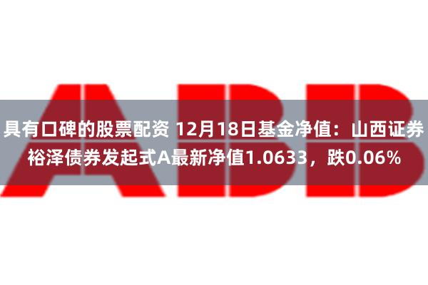 具有口碑的股票配资 12月18日基金净值：山西证券裕泽债券发起式A最新净值1.0633，跌0.06%