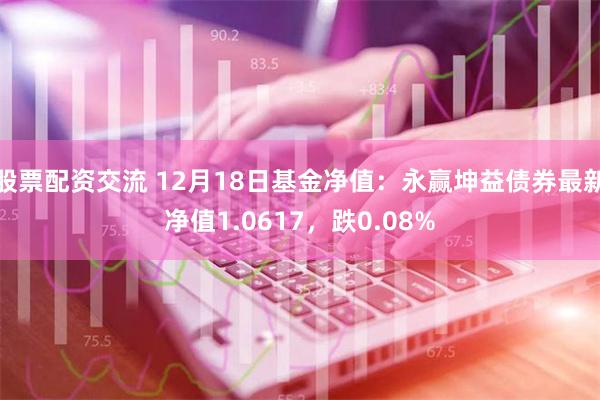 股票配资交流 12月18日基金净值：永赢坤益债券最新净值1.0617，跌0.08%