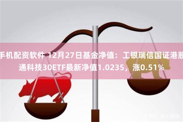 手机配资软件 12月27日基金净值：工银瑞信国证港股通科技30ETF最新净值1.0235，涨0.51%