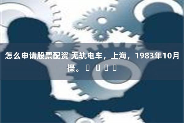 怎么申请股票配资 无轨电车，上海，1983年10月摄。 ​ ​​​