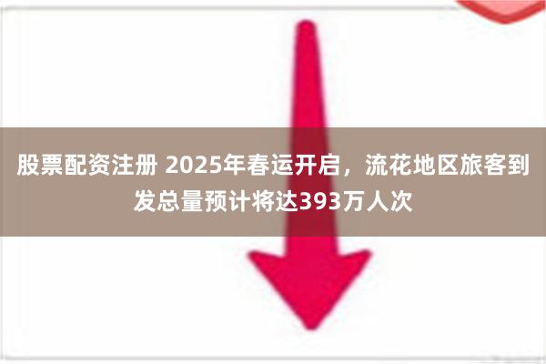 股票配资注册 2025年春运开启，流花地区旅客到发总量预计将达393万人次