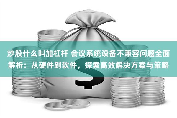 炒股什么叫加杠杆 会议系统设备不兼容问题全面解析：从硬件到软件，探索高效解决方案与策略