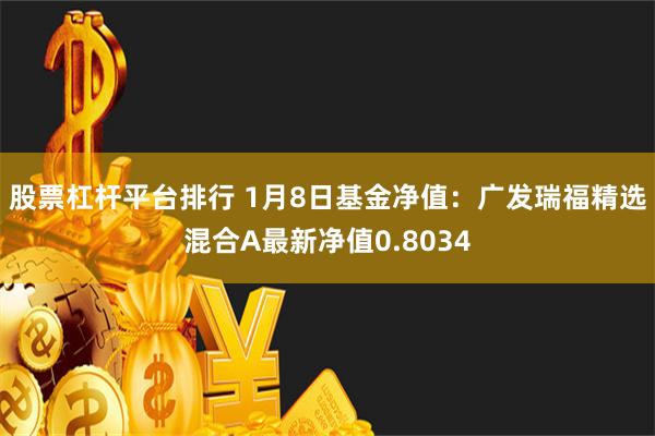 股票杠杆平台排行 1月8日基金净值：广发瑞福精选混合A最新净值0.8034