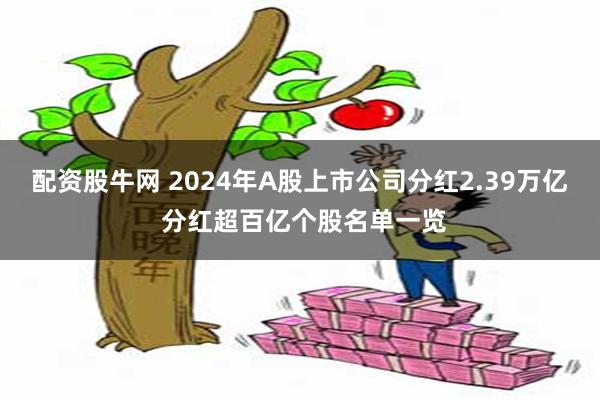 配资股牛网 2024年A股上市公司分红2.39万亿 分红超百亿个股名单一览