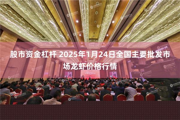 股市资金杠杆 2025年1月24日全国主要批发市场龙虾价格行情