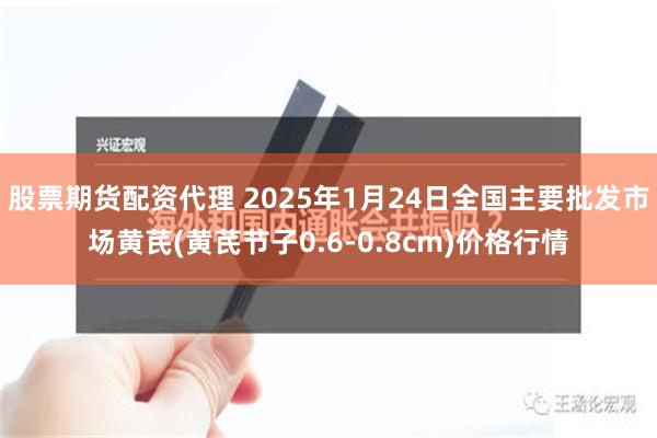 股票期货配资代理 2025年1月24日全国主要批发市场黄芪(黄芪节子0.6-0.8cm)价格行情