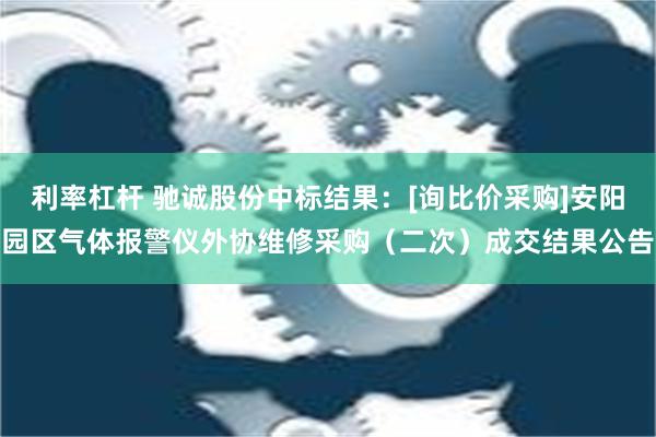 利率杠杆 驰诚股份中标结果：[询比价采购]安阳园区气体报警仪外协维修采购（二次）成交结果公告