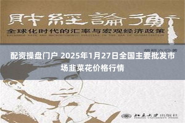 配资操盘门户 2025年1月27日全国主要批发市场韭菜花价格行情