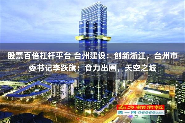 股票百倍杠杆平台 台州建设：创新浙江，台州市委书记李跃旗：食力出圈，天空之城