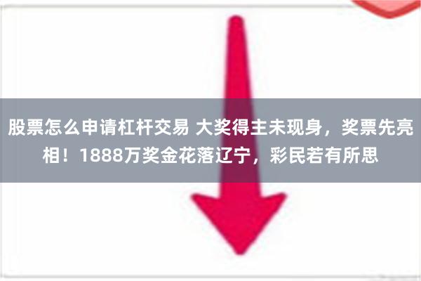 股票怎么申请杠杆交易 大奖得主未现身，奖票先亮相！1888万奖金花落辽宁，彩民若有所思