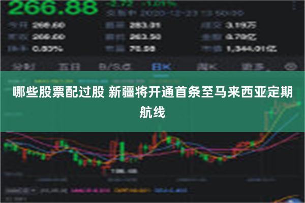 哪些股票配过股 新疆将开通首条至马来西亚定期航线