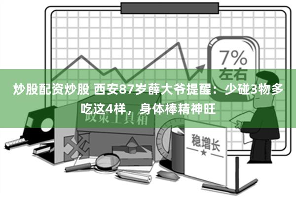 炒股配资炒股 西安87岁薛大爷提醒：少碰3物多吃这4样，身体棒精神旺