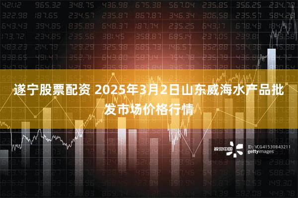 遂宁股票配资 2025年3月2日山东威海水产品批发市场价格行情