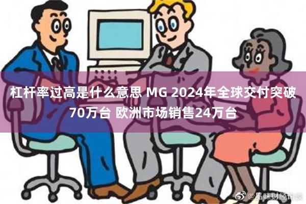 杠杆率过高是什么意思 MG 2024年全球交付突破70万台 欧洲市场销售24万台