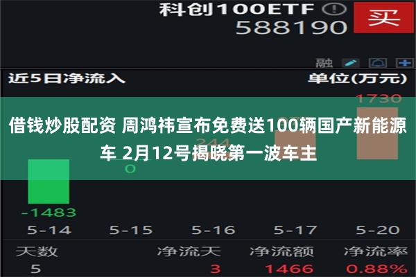 借钱炒股配资 周鸿祎宣布免费送100辆国产新能源车 2月12号揭晓第一波车主